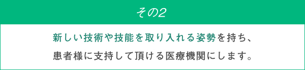 新しい技術や技能を取り入れる姿勢を持ち、患者様に支持して頂ける医療機関にします。